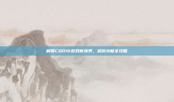 解锁COD16游戏新境界，滤镜功能全攻略