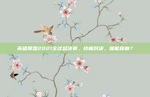 英雄联盟2021全球总决赛，终极对决，谁能称霸？
