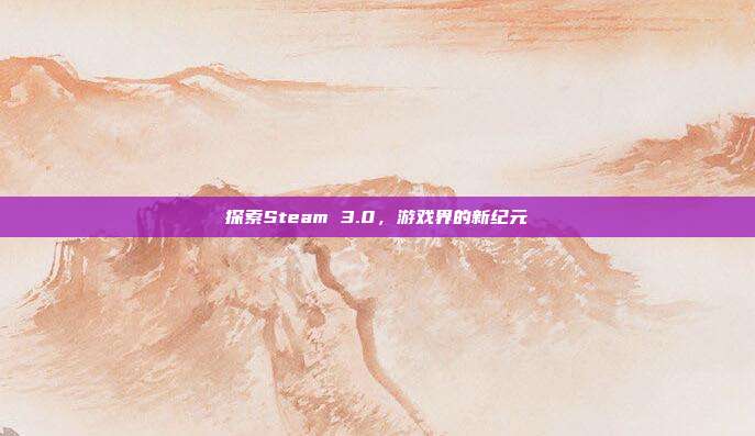 探索Steam 3.0,游戏界的新纪元