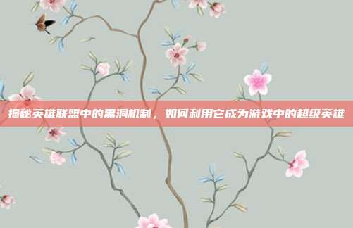 揭秘英雄联盟中的黑洞机制,如何利用它成为游戏中的超级英雄