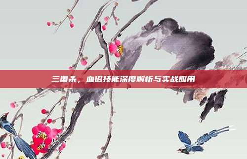 三国杀,血诏技能深度解析与实战应用