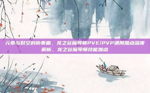 元素与时空的协奏曲，龙之谷魔导师PVE/PVP通用加点深度解析，龙之谷魔导师技能加点