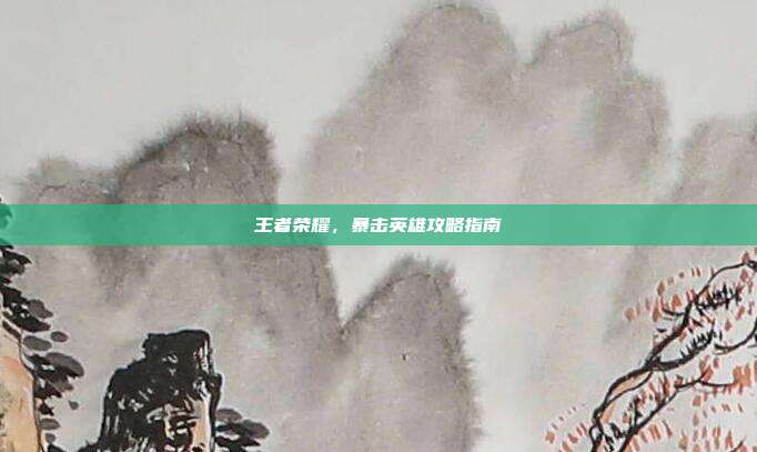 王者荣耀,暴击英雄攻略指南