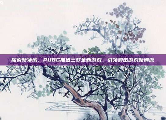 探索新领域，PUBG推出三款全新游戏，引领射击游戏新潮流