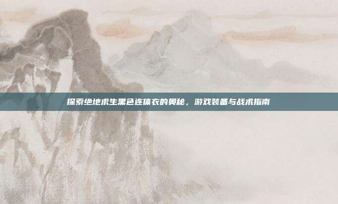 探索绝地求生黑色连体衣的奥秘，游戏装备与战术指南