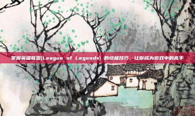 掌握英雄联盟(League of Legends) 的终极技巧，让你成为游戏中的高手