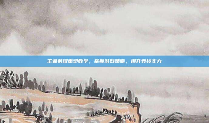 王者荣耀重塑教学,掌握游戏精髓,提升竞技实力