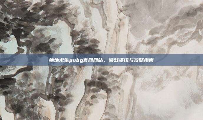 绝地求生pubg官网网站,游戏资讯与攻略指南