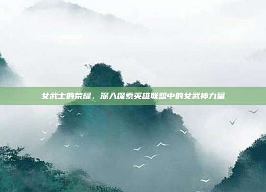 女武士的荣耀,深入探索英雄联盟中的女武神力量