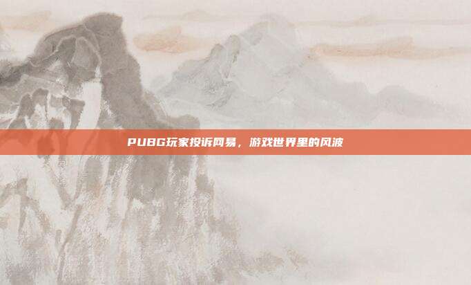 PUBG玩家投诉网易，游戏世界里的风波
