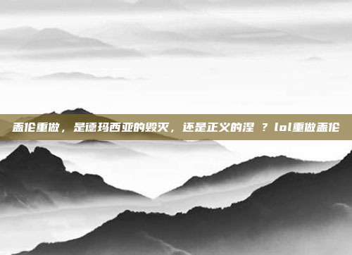 盖伦重做，是德玛西亚的毁灭，还是正义的涅槃？lol重做盖伦