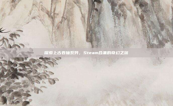 探索上古卷轴系列，Steam合集的奇幻之旅