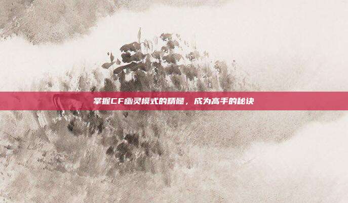 掌握CF幽灵模式的精髓，成为高手的秘诀