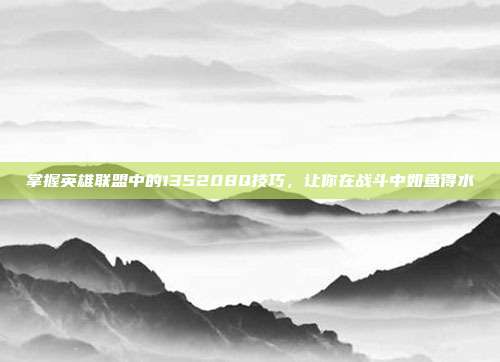 掌握英雄联盟中的135208Q技巧,让你在战斗中如鱼得水