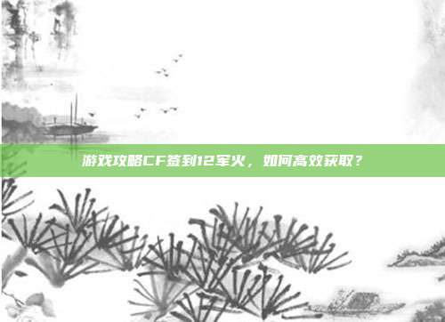 游戏攻略CF签到12军火，如何高效获取？