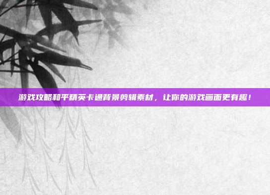游戏攻略和平精英卡通背景剪辑素材，让你的游戏画面更有趣！