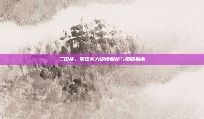 三国杀，蜀国势力深度解析与策略指南
