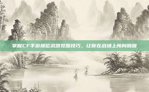 掌握CF手游排位武器觉醒技巧,让你在战场上所向披靡