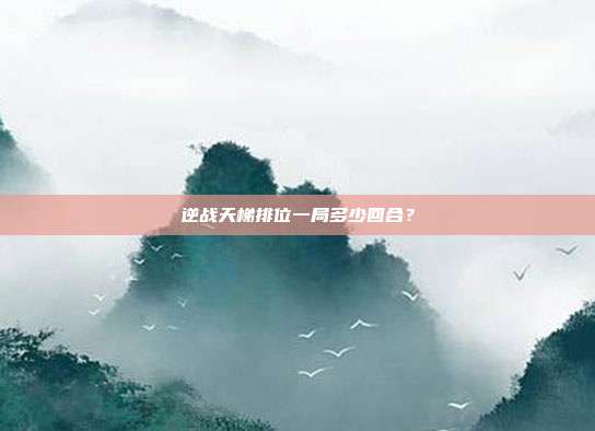 逆战天梯排位一局多少回合？