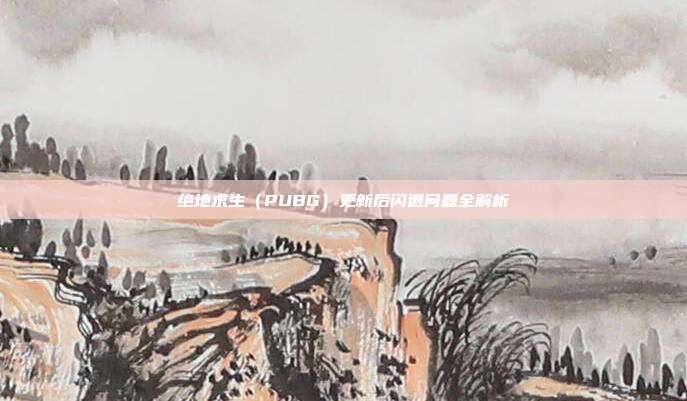 绝地求生(PUBG)更新后闪退问题全解析