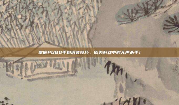 掌握PUBG手枪消音技巧,成为游戏中的无声杀手!