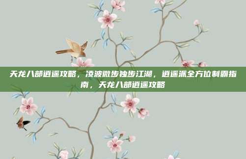 天龙八部逍遥攻略,凌波微步独步江湖,逍遥派全方位制霸指南,天龙八部逍遥攻略
