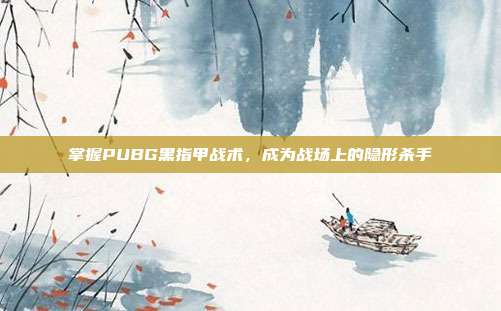 掌握PUBG黑指甲战术，成为战场上的隐形杀手