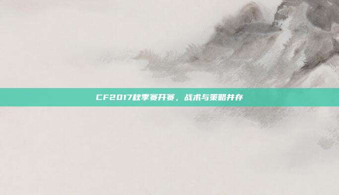 CF2017秋季赛开赛,战术与策略并存