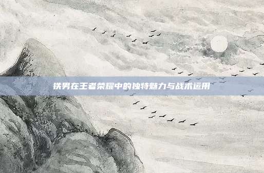 铁男在王者荣耀中的独特魅力与战术运用