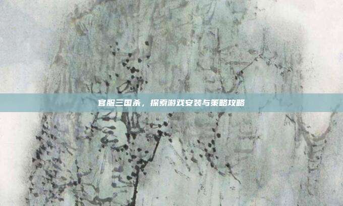 官服三国杀,探索游戏安装与策略攻略