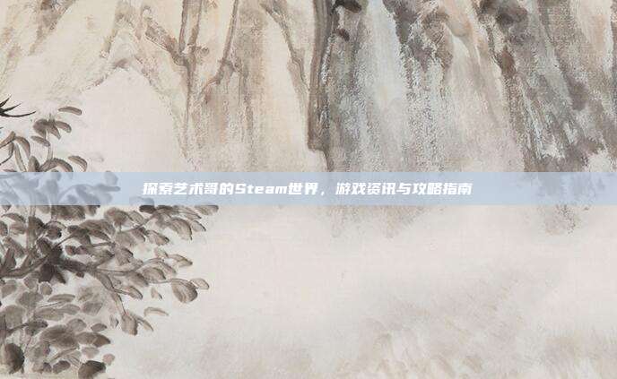 探索艺术哥的Steam世界,游戏资讯与攻略指南