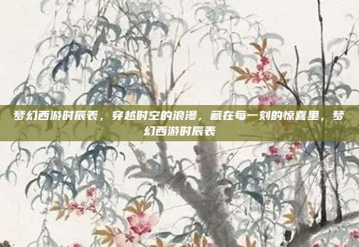 梦幻西游时辰表,穿越时空的浪漫,藏在每一刻的惊喜里,梦幻西游时辰表