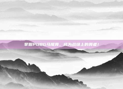 掌握PUBG马尾舞，成为战场上的舞者！
