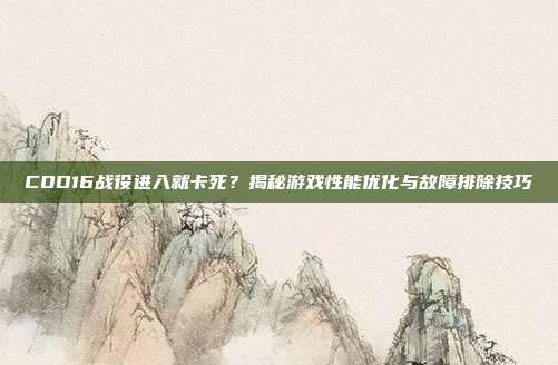 COD16战役进入就卡死?揭秘游戏性能优化与故障排除技巧