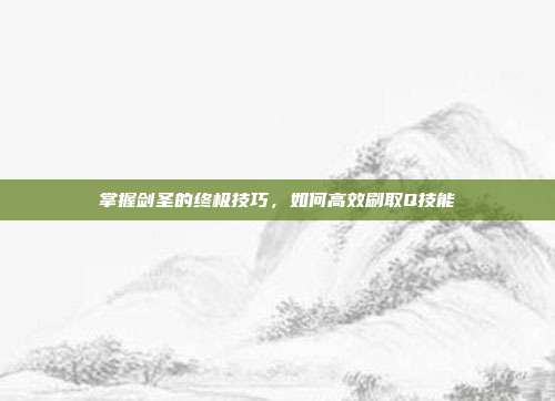 掌握剑圣的终极技巧,如何高效刷取Q技能