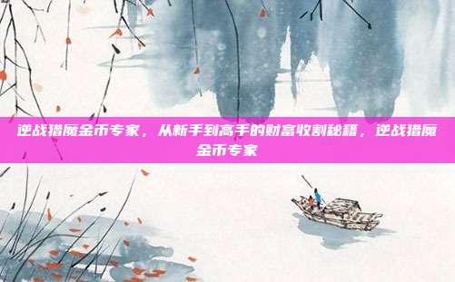 逆战猎魔金币专家，从新手到高手的财富收割秘籍，逆战猎魔金币专家
