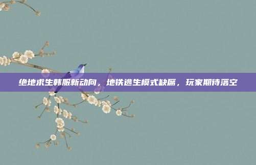 绝地求生韩服新动向，地铁逃生模式缺席，玩家期待落空