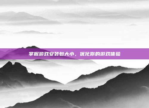 掌握游戏安装包大小，优化你的游戏体验