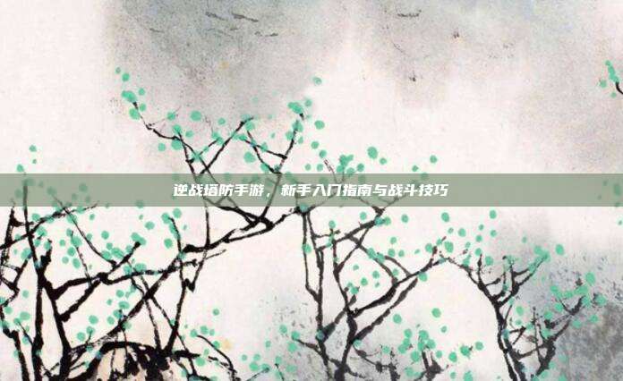 逆战塔防手游,新手入门指南与战斗技巧