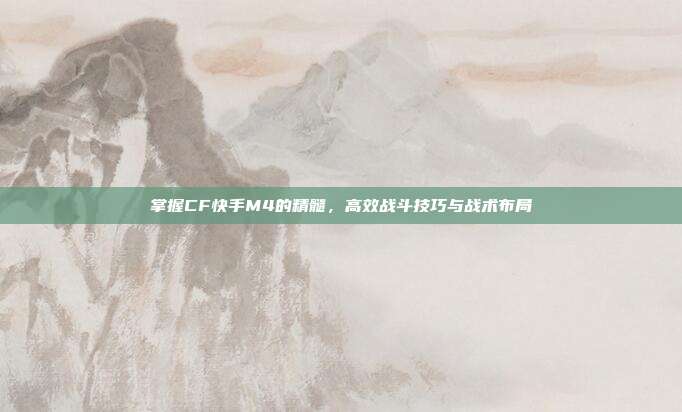 掌握CF快手M4的精髓,高效战斗技巧与战术布局