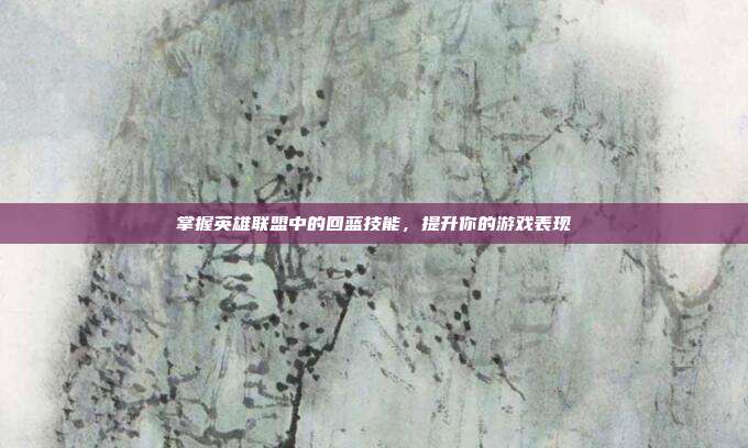 掌握英雄联盟中的回蓝技能,提升你的游戏表现
