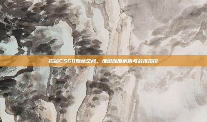 揭秘CSGO隐藏空间,地图深度解析与战术指南