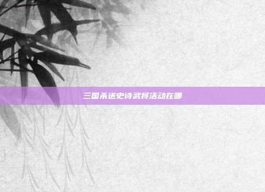 三国杀送史诗武将活动在哪