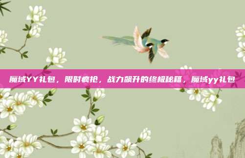 魔域YY礼包，限时疯抢，战力飙升的终极秘籍，魔域yy礼包