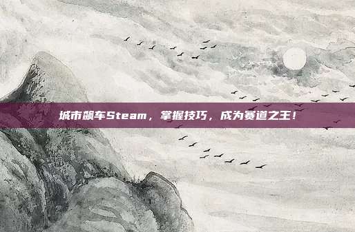 城市飙车Steam，掌握技巧，成为赛道之王！