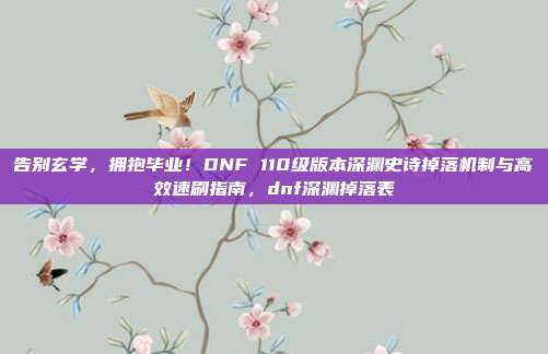 告别玄学，拥抱毕业！DNF 110级版本深渊史诗掉落机制与高效速刷指南，dnf深渊掉落表