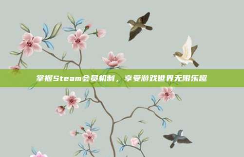 掌握Steam会员机制,享受游戏世界无限乐趣