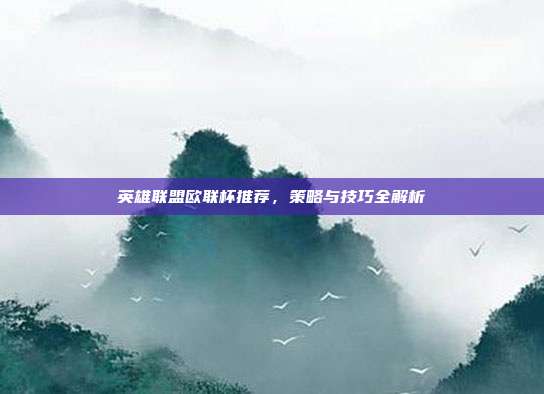 英雄联盟欧联杯推荐，策略与技巧全解析