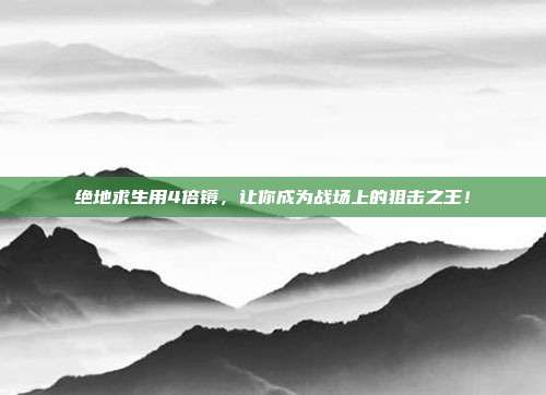 绝地求生用4倍镜，让你成为战场上的狙击之王！