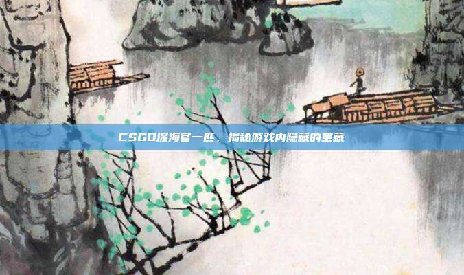 CSGO深海官一匹,揭秘游戏内隐藏的宝藏